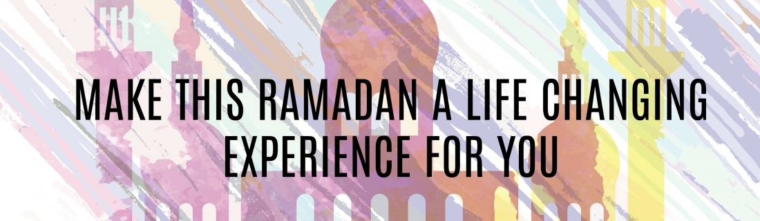 Ramadan Day 21 – MAKE THIS RAMADAN A LIFE CHANGING EXPERIENCE FOR YOU