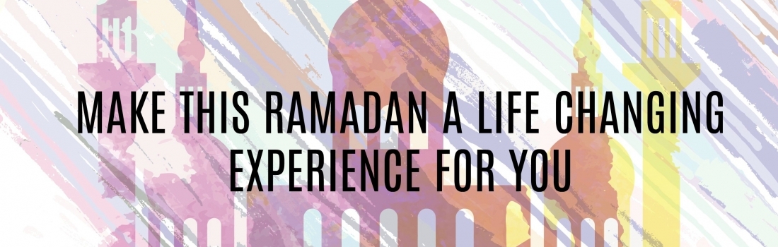 Ramadan Day 21 – MAKE THIS RAMADAN A LIFE CHANGING EXPERIENCE FOR YOU