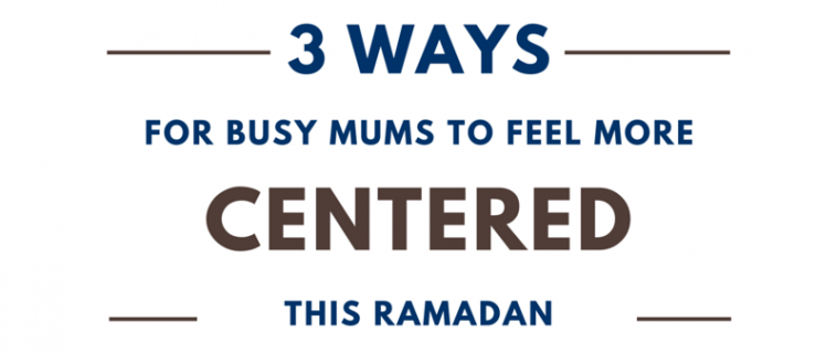 Three ways for busy mums to feel more centered this Ramadan