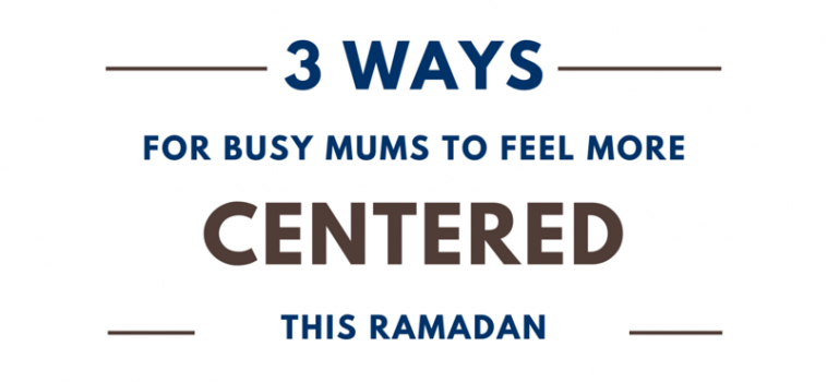 Three ways for busy mums to feel more centered this Ramadan