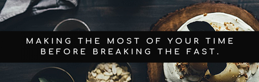 Day 11 – Making the Most of Your Time Before Breaking Your Fast