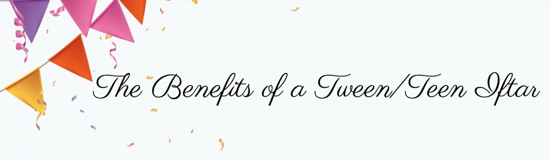 Ramadan Day 16 – The Benefits of a Tween/Teen Iftar